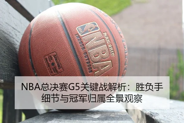 NBA总决赛G5关键战解析：胜负手细节与冠军归属全景观察