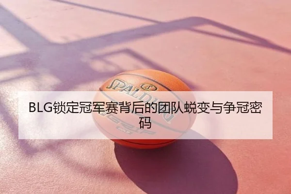 BLG锁定冠军赛背后的团队蜕变与争冠密码