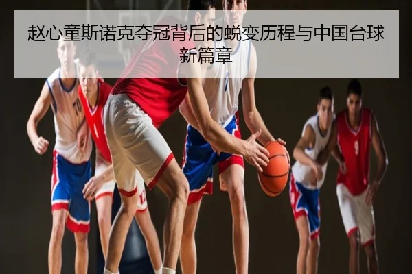 赵心童斯诺克夺冠背后的蜕变历程与中国台球新篇章