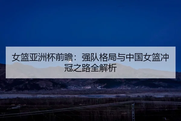 女篮亚洲杯前瞻：强队格局与中国女篮冲冠之路全解析