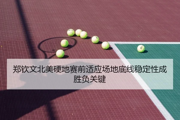 郑钦文北美硬地赛前适应场地底线稳定性成胜负关键