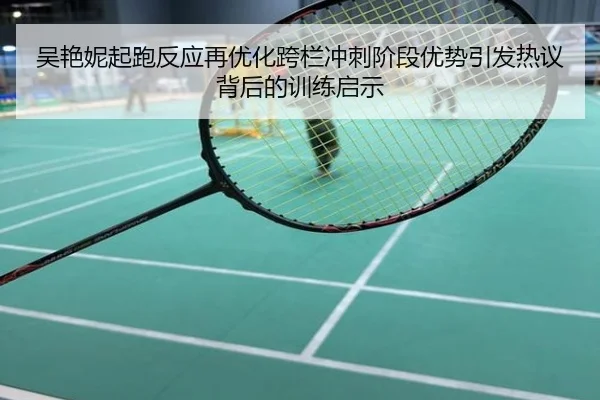 吴艳妮起跑反应再优化跨栏冲刺阶段优势引发热议背后的训练启示