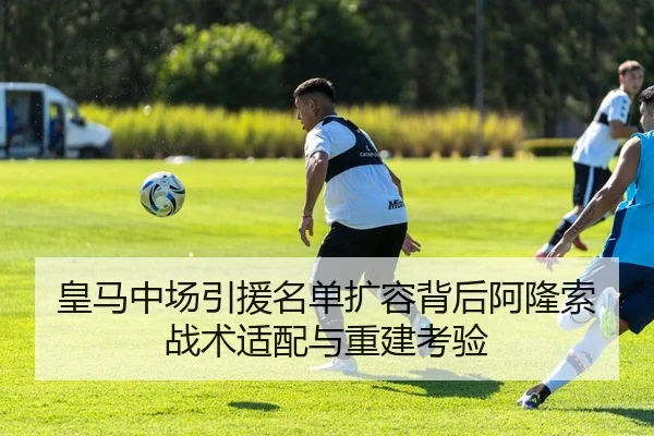 皇马中场引援名单扩容背后阿隆索战术适配与重建考验