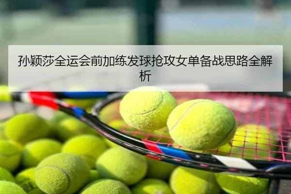 孙颖莎全运会前加练发球抢攻女单备战思路全解析