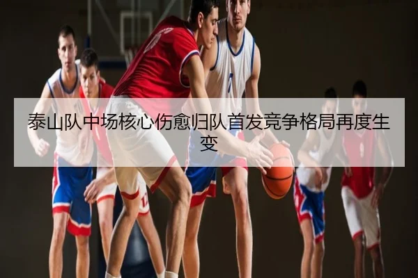 泰山队中场核心伤愈归队首发竞争格局再度生变