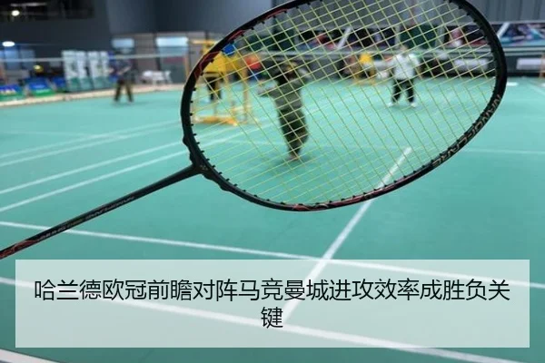 哈兰德欧冠前瞻对阵马竞曼城进攻效率成胜负关键