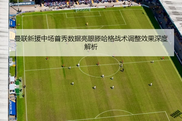 曼联新援中场首秀数据亮眼滕哈格战术调整效果深度解析