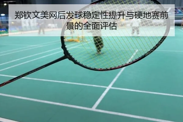 郑钦文美网后发球稳定性提升与硬地赛前景的全面评估