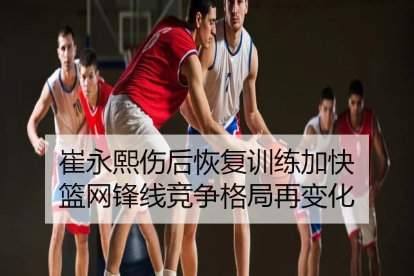 崔永熙伤后恢复训练加快 篮网锋线竞争格局再变化