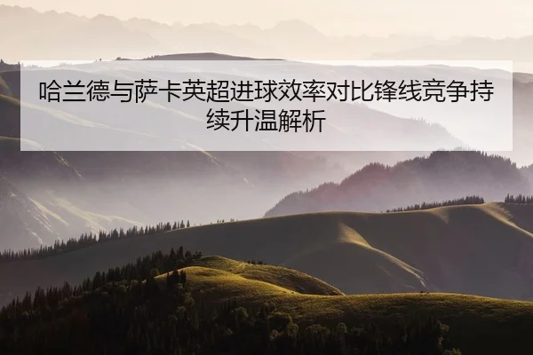 哈兰德与萨卡英超进球效率对比锋线竞争持续升温解析