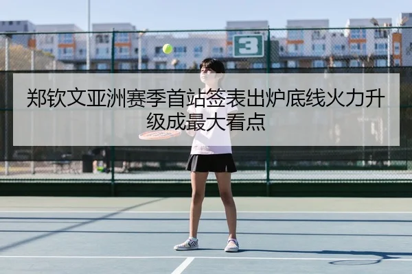 郑钦文亚洲赛季首站签表出炉底线火力升级成最大看点