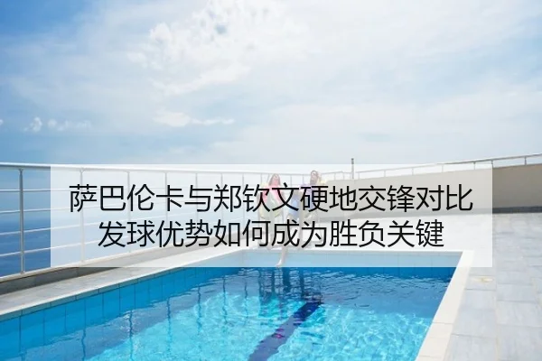 萨巴伦卡与郑钦文硬地交锋对比 发球优势如何成为胜负关键